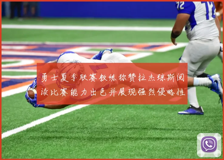 勇士夏季联赛教练称赞拉杰琼斯阅读比赛能力出色并展现强烈侵略性