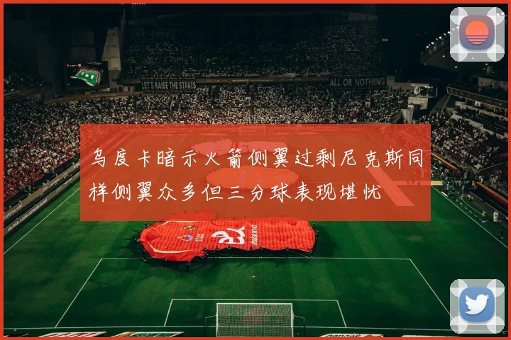 乌度卡暗示火箭侧翼过剩尼克斯同样侧翼众多但三分球表现堪忧