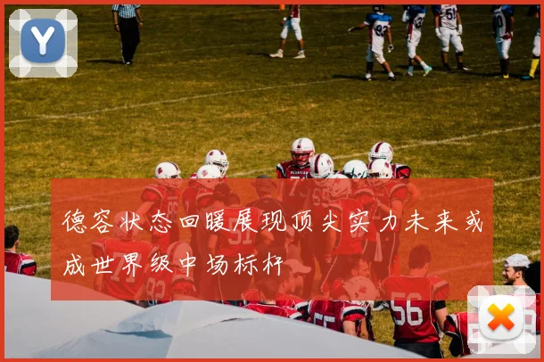德容状态回暖展现顶尖实力未来或成世界级中场标杆