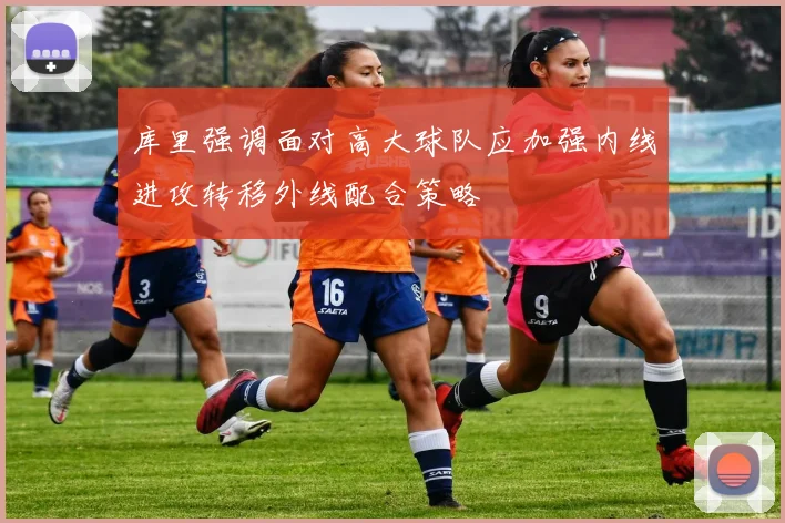 库里强调面对高大球队应加强内线进攻转移外线配合策略