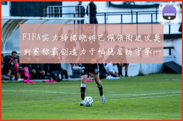 FIFA实力榜揭晓姆巴佩领衔进攻奥利塞称霸创造力于帕稳居防守第一