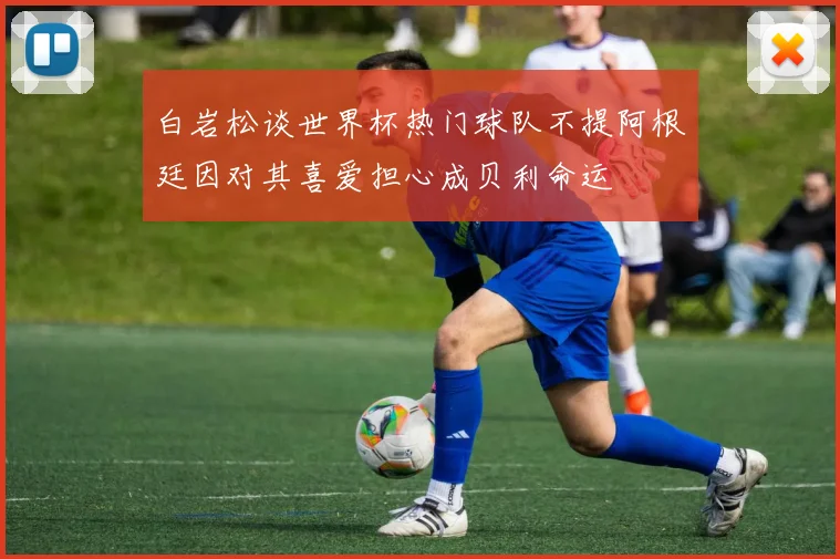 白岩松谈世界杯热门球队不提阿根廷因对其喜爱担心成贝利命运