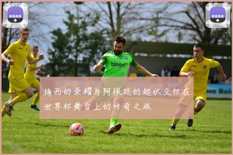 梅西的荣耀与阿根廷的起伏交织在世界杯舞台上的传奇之旅