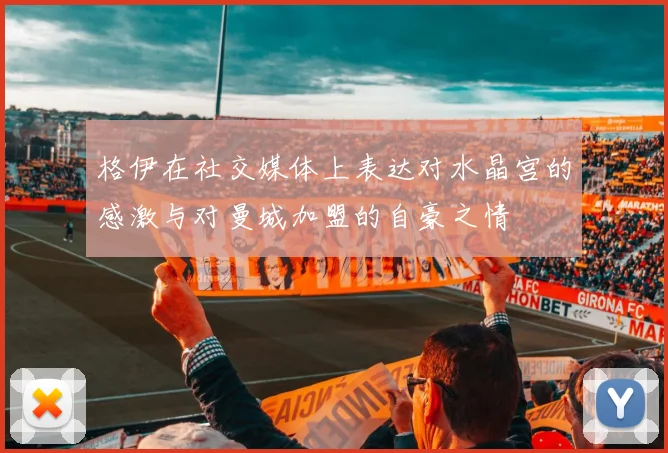 格伊在社交媒体上表达对水晶宫的感激与对曼城加盟的自豪之情