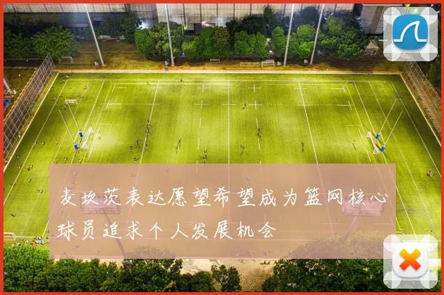 麦坎茨表达愿望希望成为篮网核心球员追求个人发展机会