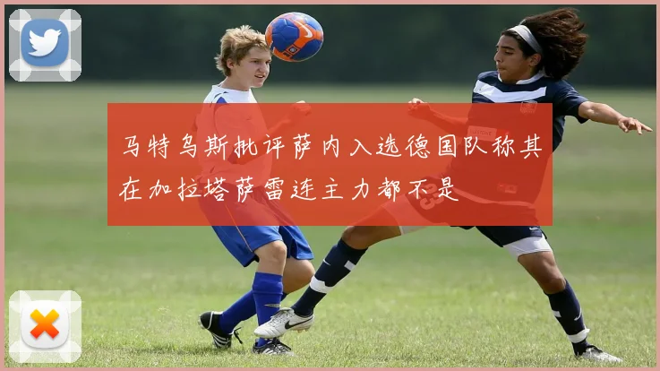 马特乌斯批评萨内入选德国队称其在加拉塔萨雷连主力都不是