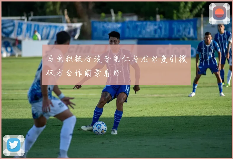 马竞积极洽谈李刚仁与尤尔曼引援双方合作前景看好