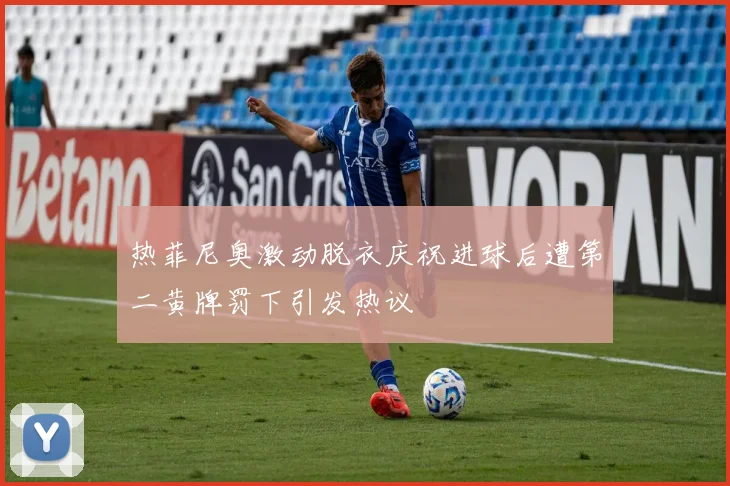 热菲尼奥激动脱衣庆祝进球后遭第二黄牌罚下引发热议