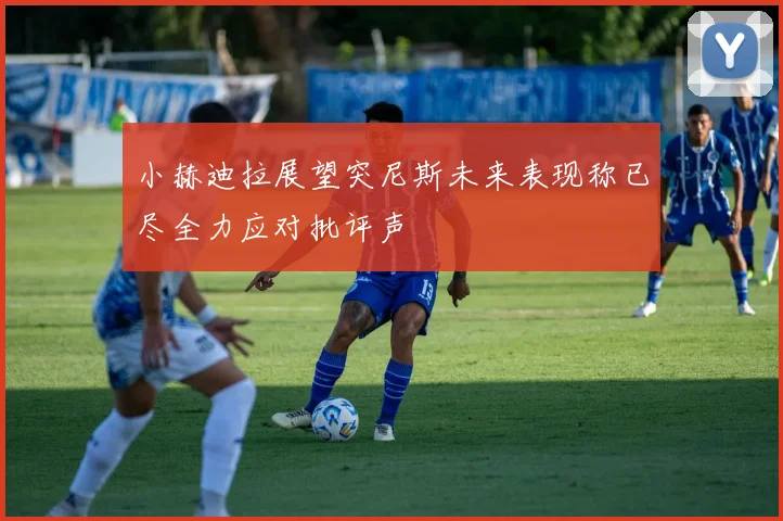 小赫迪拉展望突尼斯未来表现称已尽全力应对批评声