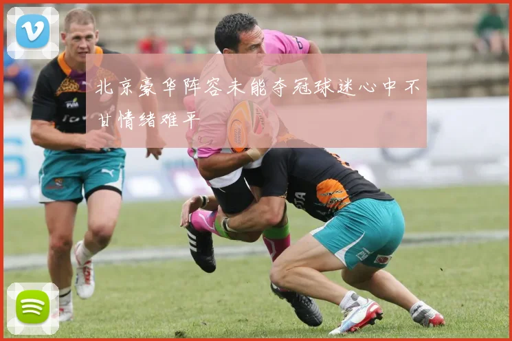 北京豪华阵容未能夺冠球迷心中不甘情绪难平