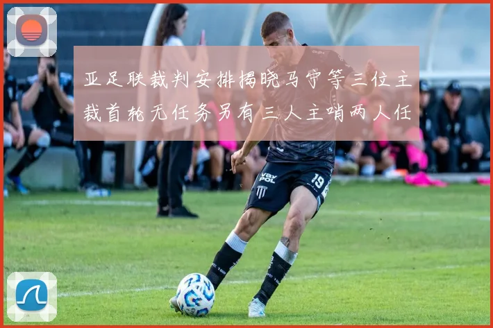 亚足联裁判安排揭晓马宁等三位主裁首轮无任务另有三人主哨两人任四官