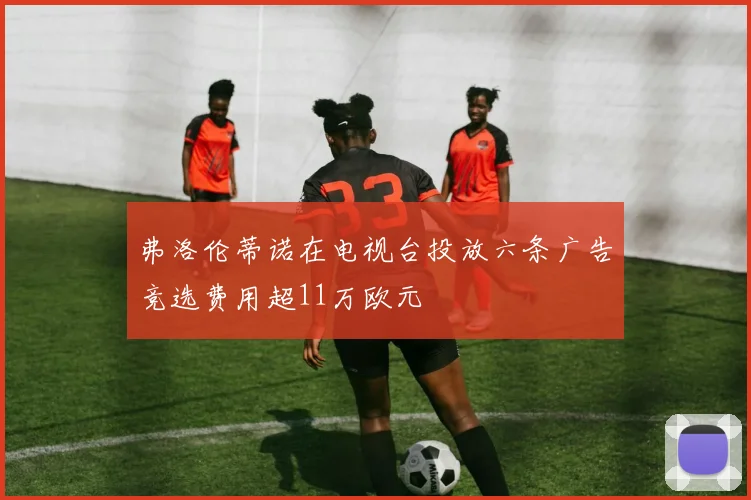 弗洛伦蒂诺在电视台投放六条广告竞选费用超11万欧元