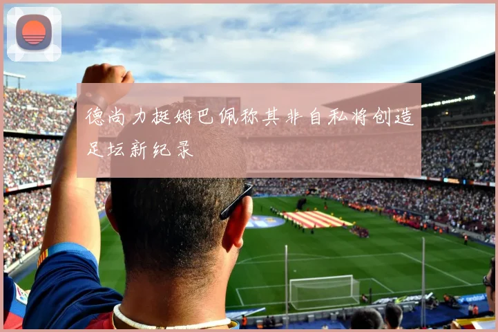 德尚力挺姆巴佩称其非自私将创造足坛新纪录
