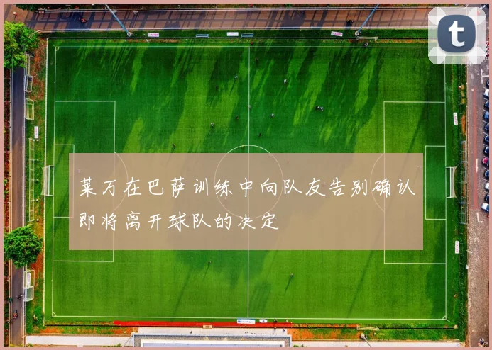 莱万在巴萨训练中向队友告别确认即将离开球队的决定
