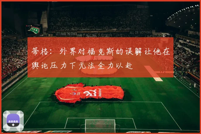 蒂格：外界对福克斯的误解让他在舆论压力下无法全力以赴