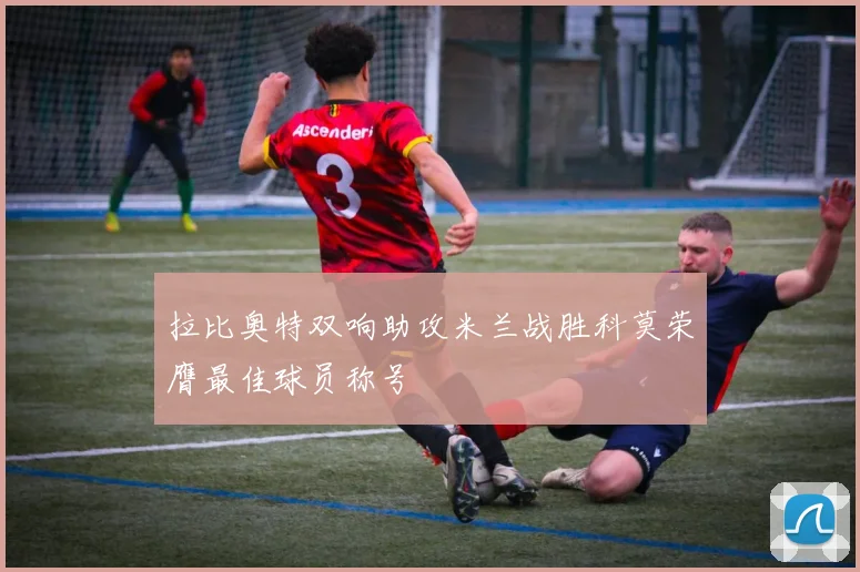 拉比奥特双响助攻米兰战胜科莫荣膺最佳球员称号