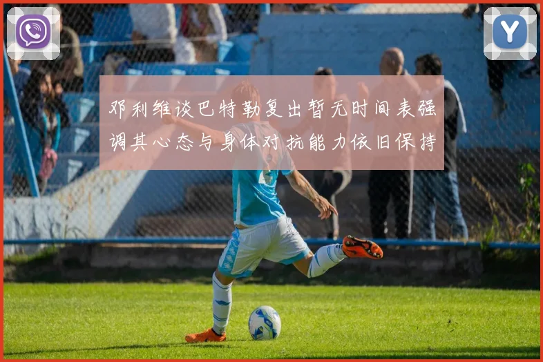 邓利维谈巴特勒复出暂无时间表强调其心态与身体对抗能力依旧保持