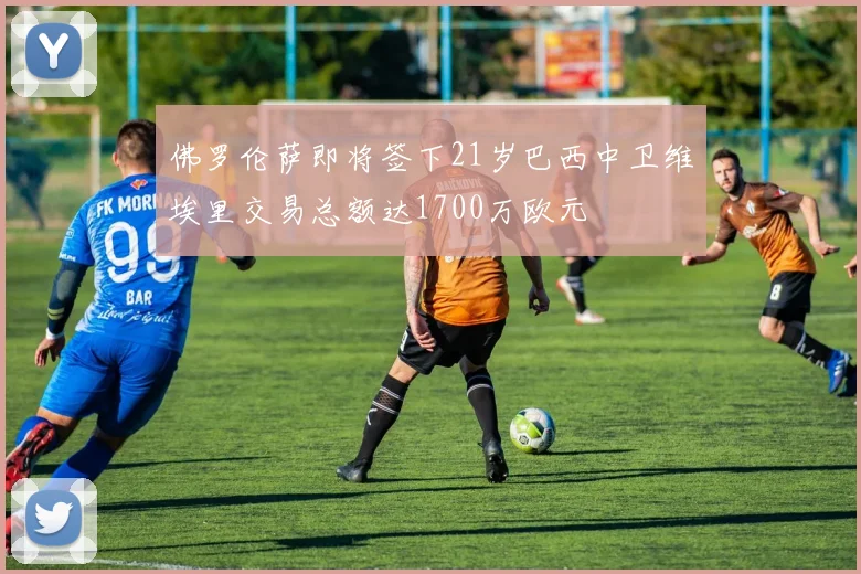 佛罗伦萨即将签下21岁巴西中卫维埃里交易总额达1700万欧元