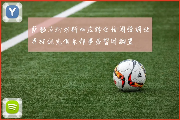 萨勒马科尔斯回应转会传闻强调世界杯优先俱乐部事务暂时搁置