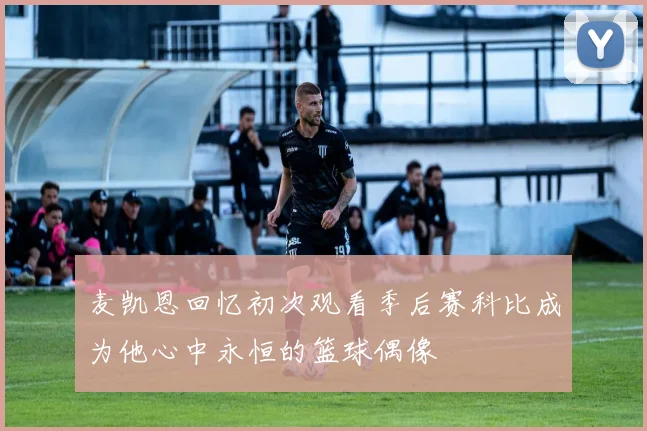麦凯恩回忆初次观看季后赛科比成为他心中永恒的篮球偶像