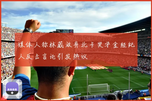 媒体人称林葳放弃北卡奖学金经纪人反击言论引发热议