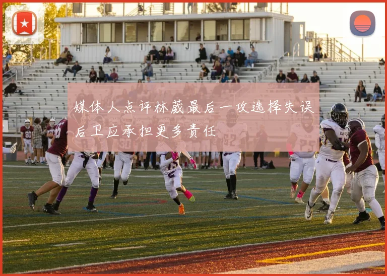 媒体人点评林葳最后一攻选择失误后卫应承担更多责任