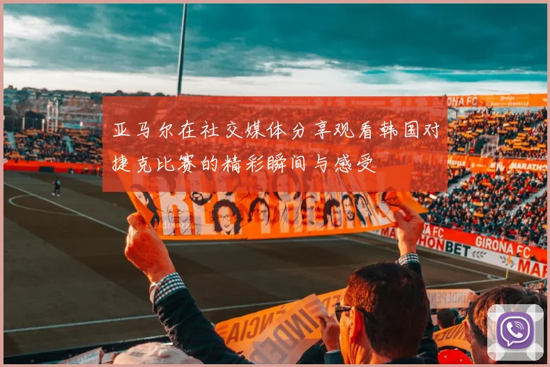 亚马尔在社交媒体分享观看韩国对捷克比赛的精彩瞬间与感受