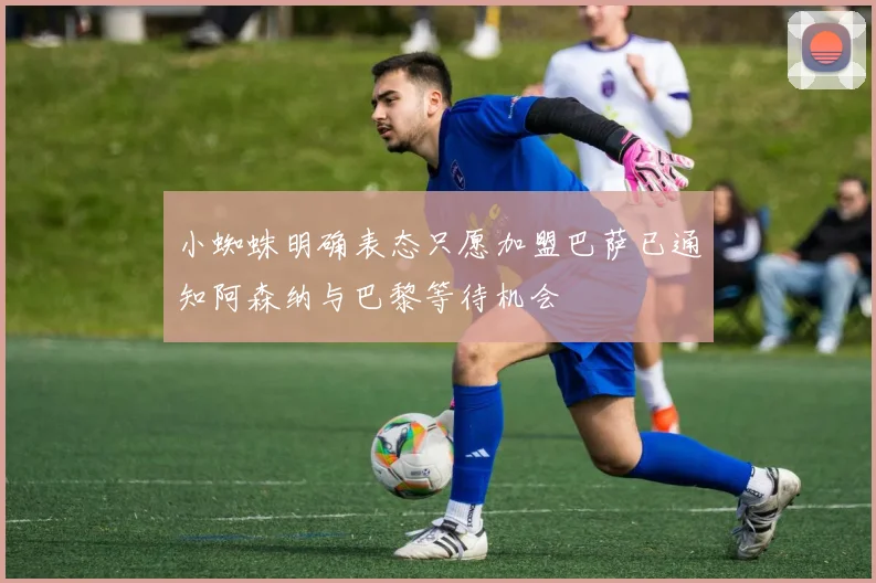 小蜘蛛明确表态只愿加盟巴萨已通知阿森纳与巴黎等待机会