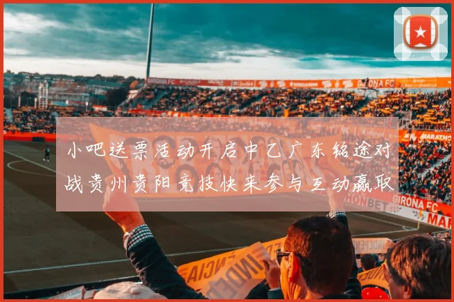小吧送票活动开启中乙广东铭途对战贵州贵阳竞技快来参与互动赢取球票