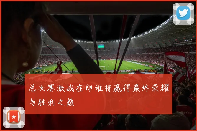 总决赛激战在即谁将赢得最终荣耀与胜利之巅