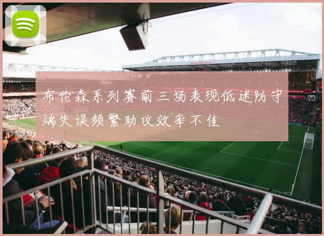 布伦森系列赛前三场表现低迷防守端失误频繁助攻效率不佳