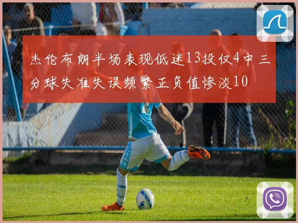 杰伦布朗半场表现低迷13投仅4中三分球失准失误频繁正负值惨淡10