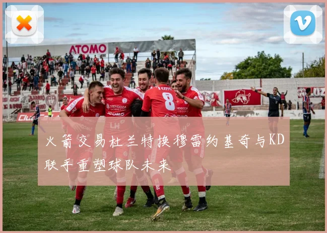 火箭交易杜兰特换穆雷约基奇与KD联手重塑球队未来