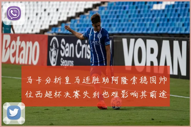 马卡分析皇马连胜助阿隆索稳固帅位西超杯决赛失利也难影响其前途